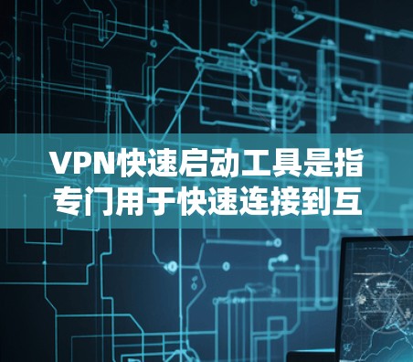 VPN快速启动工具是指专门用于快速连接到互联网上的VPN服务。这些工具通常通过网络连接，用户可以轻松地访问VPN的安全环境。以下是关于VPN快速启动工具的详细信息