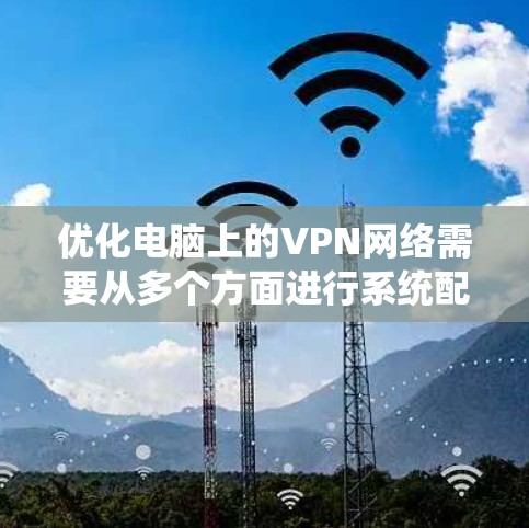 优化电脑上的VPN网络需要从多个方面进行系统配置和调整。以下是一个有条理的优化指南，涵盖从设置到测试和安全检测的各个方面