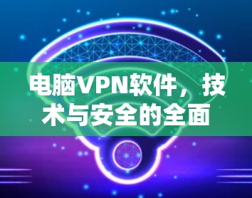 电脑VPN软件，技术与安全的全面解决方案