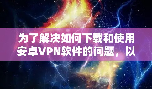 为了解决如何下载和使用安卓VPN软件的问题，以下是一些详细的步骤和信息