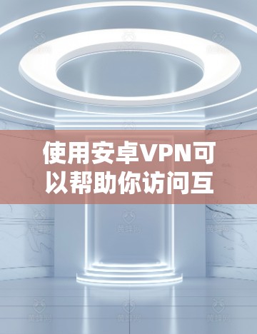 使用安卓VPN可以帮助你访问互联网，但需要确保安全和隐私。以下是一个详细的使用攻略，帮助你轻松上手