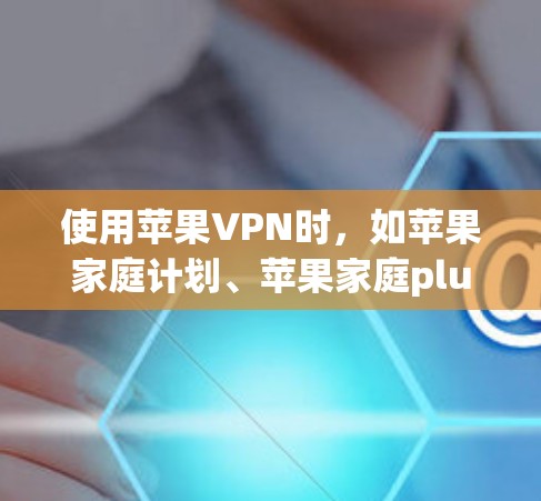 使用苹果VPN时，如苹果家庭计划、苹果家庭plus或苹果家庭plus Plus Plus，可帮助您在本地使用苹果设备进行加密文件传输，确保数据安全。以下是详细的步骤和注意事项