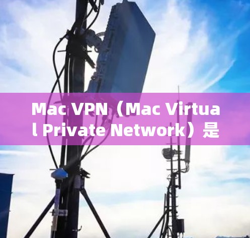 Mac VPN（Mac Virtual Private Network）是一种用于VPN连接的工具，通常通过网络软件或应用实现。以下是一些关于如何检测和管理 Mac VPN 的关键步骤