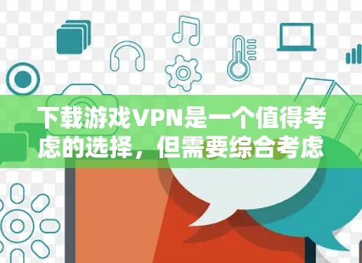 下载游戏VPN是一个值得考虑的选择，但需要综合考虑多个因素来确保安全性和可行性。以下是一些关键步骤和建议