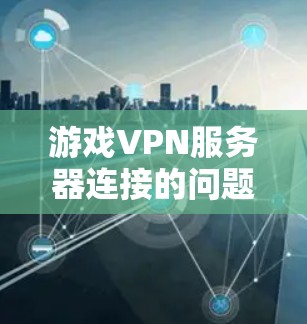 游戏VPN服务器连接的问题可能涉及多种因素，包括游戏本身是否支持VPN功能、设备设置不正确、网络环境以及游戏限制。以下是一些综合性的解决方案