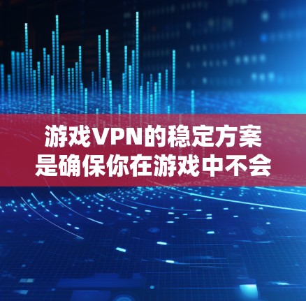 游戏VPN的稳定方案是确保你在游戏中不会遇到故障或不稳定的问题。以下是几种常用的稳定游戏VPN方案