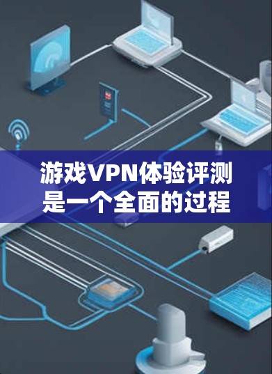 游戏VPN体验评测是一个全面的过程，涵盖了多个方面，以下是一个结构化的总结