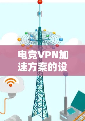 电竞VPN加速方案的设计需要综合考虑多个方面，以提供最优化的连接体验。以下是构建电竞VPN加速方案的详细步骤和关键点