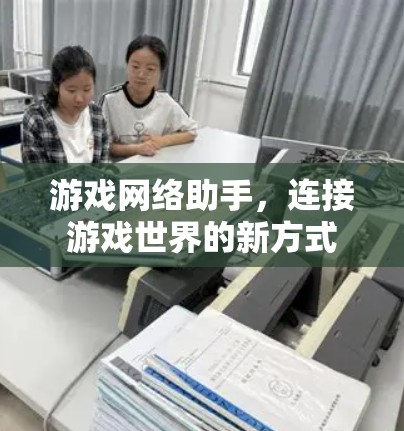 游戏网络助手，连接游戏世界的新方式