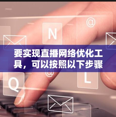 要实现直播网络优化工具，可以按照以下步骤进行