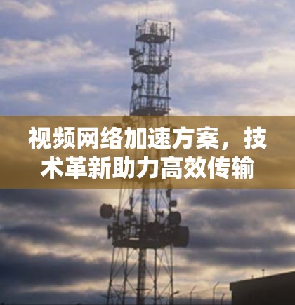 视频网络加速方案，技术革新助力高效传输