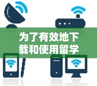 为了有效地下载和使用留学VPN服务，可以按照以下步骤进行