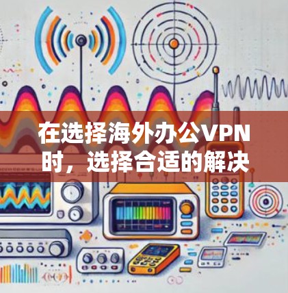 在选择海外办公VPN时，选择合适的解决方案至关重要。以下是一个综合考虑的因素和推荐列表，帮助您更好地选择适合的VPN
