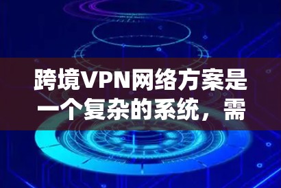 跨境VPN网络方案是一个复杂的系统，需要综合考虑技术、法律、政策、市场等多个方面。以下是一个详细的解决方案框架，涵盖设计、实施和运营的关键环节