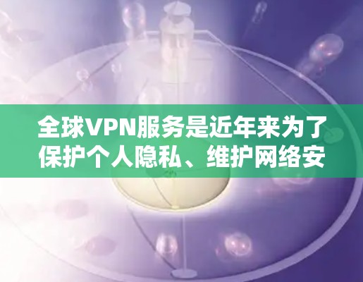 全球VPN服务是近年来为了保护个人隐私、维护网络安全而开发的高级网络服务。以下是全球VPN服务的推荐，涵盖了不同的平台、地区和使用场景