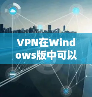 VPN在Windows版中可以使用多种软件，以下是几种常见的VPN软件推荐