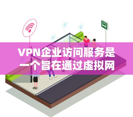 VPN企业访问服务是一个旨在通过虚拟网络连接外部服务器来获取和发送数据的内部网络服务。以下是该服务的详细分析和注意事项