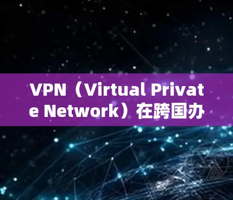 VPN（Virtual Private Network）在跨国办公中确实是一个非常实用的解决方案，可以帮助减少文化差异、语言障碍以及沟通延迟带来的影响。以下是一个全面的VPN跨国办公方案建议