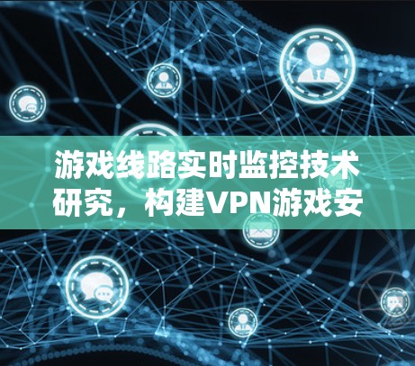 游戏线路实时监控技术研究，构建VPN游戏安全防护体系