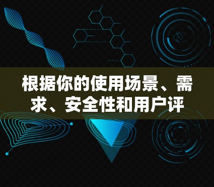 根据你的使用场景、需求、安全性和用户评价，以下是对不同手机VPN软件的推荐