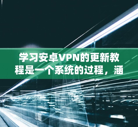 学习安卓VPN的更新教程是一个系统的过程，涵盖了从基础设置到高级配置的各个方面。以下是一个详细的步骤指南，帮助你顺利学习和使用安卓VPN