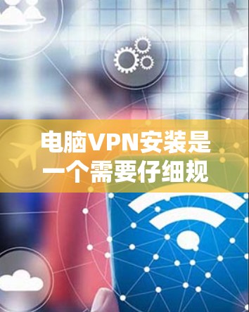 电脑VPN安装是一个需要仔细规划和执行的过程，以下是详细的步骤说明