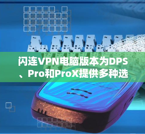 闪连VPN电脑版本为DPS、Pro和ProX提供多种选择，每个版本各有其独特的优势和适用场景