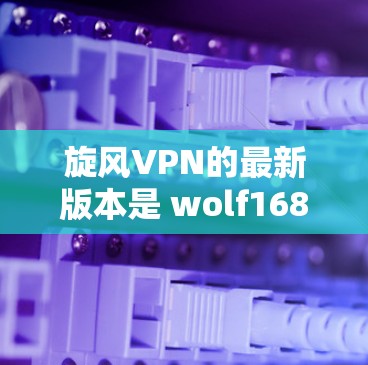 旋风VPN的最新版本是 wolf168 官网推出的 wolf168 12.版本。以下是关于该版本的一些关键信息