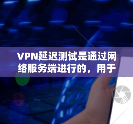VPN延迟测试是通过网络服务端进行的，用于测试VPN服务器的延迟是否超过设置的数值。以下是详细的步骤和建议