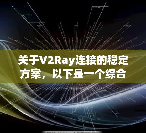 关于V2Ray连接的稳定方案，以下是一个综合性的总结，涵盖相关技术、技术栈、优化建议以及安全性方面