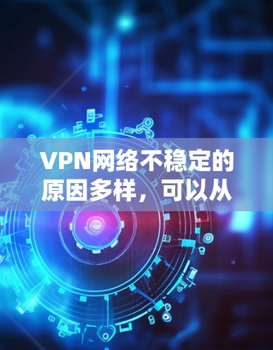 VPN网络不稳定的原因多样，可以从多个方面进行分析。以下是详细的分析