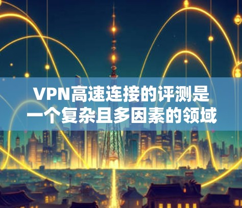 VPN高速连接的评测是一个复杂且多因素的领域，涉及技术、安全性和实际应用等多个方面。以下是对这一主题的分步骤总结