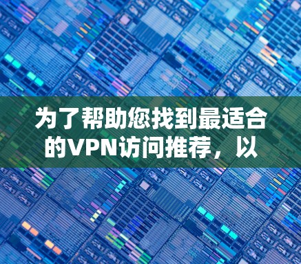 为了帮助您找到最适合的VPN访问推荐，以下是分步骤的建议