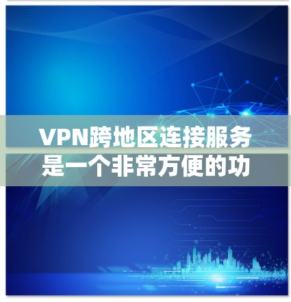VPN跨地区连接服务是一个非常方便的功能，允许用户在没有物理连接的情况下，通过互联网进行在线活动。以下是关于该功能的详细信息