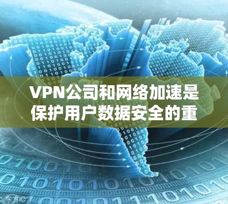 VPN公司和网络加速是保护用户数据安全的重要手段，以下是关于它们的一些关键信息