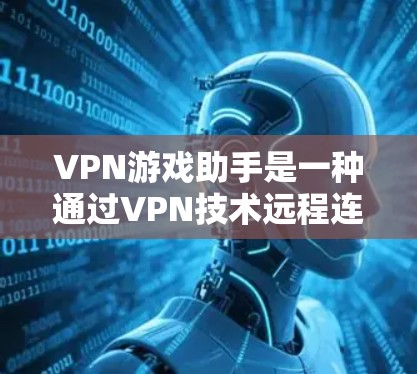 VPN游戏助手是一种通过VPN技术远程连接或自动连接目标游戏服务器的工具，用于方便玩家远程访问游戏。以下是关于VPN游戏助手的详细总结
