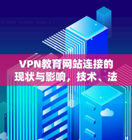 VPN教育网站连接的现状与影响，技术、法律与全球趋势