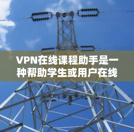 VPN在线课程助手是一种帮助学生或用户在线学习课程的特殊服务。这些助手通常提供各种在线学习资源，包括课程材料、在线老师、互动学习平台等。通过VPN，用户可以访问外部网络，以获取高质量的学习资源