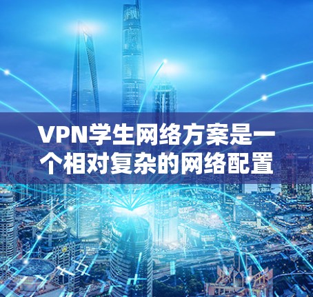 VPN学生网络方案是一个相对复杂的网络配置，具体方案会因学校、学生群体以及个人需求而有所不同。以下是一个基础的VPN学生网络配置方案，供您参考