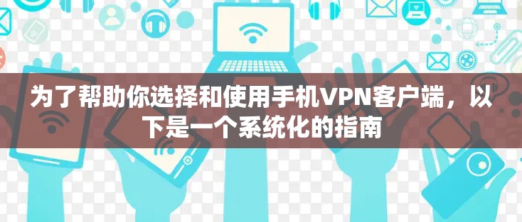 为了帮助你选择和使用手机VPN客户端，以下是一个系统化的指南