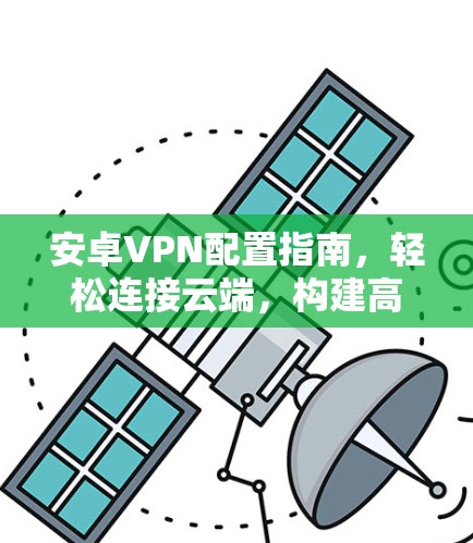 安卓VPN配置指南，轻松连接云端，构建高效通信通道