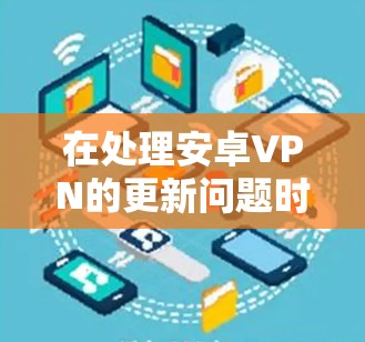 在处理安卓VPN的更新问题时，建议以下步骤