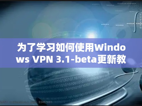 为了学习如何使用Windows VPN 3.1-beta更新教程，以下是一个清晰的步骤指南