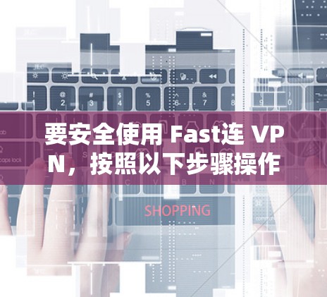 要安全使用 Fast连 VPN，按照以下步骤操作