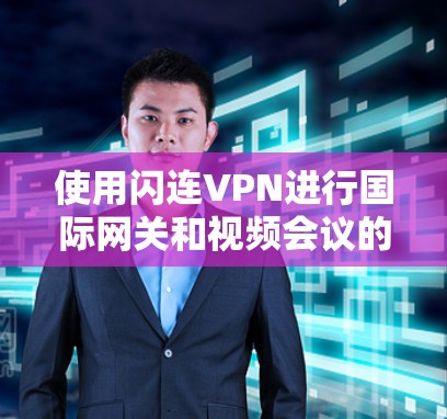 使用闪连VPN进行国际网关和视频会议的步骤如下