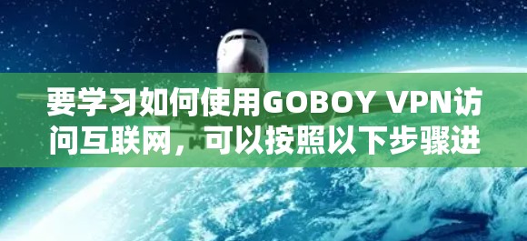要学习如何使用GOBOY VPN访问互联网，可以按照以下步骤进行