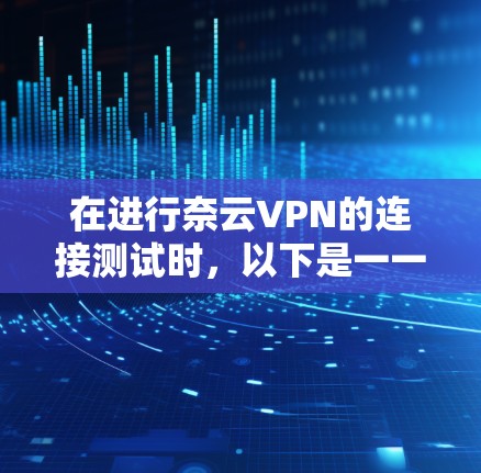 在进行奈云VPN的连接测试时，以下是一一详细的步骤指南