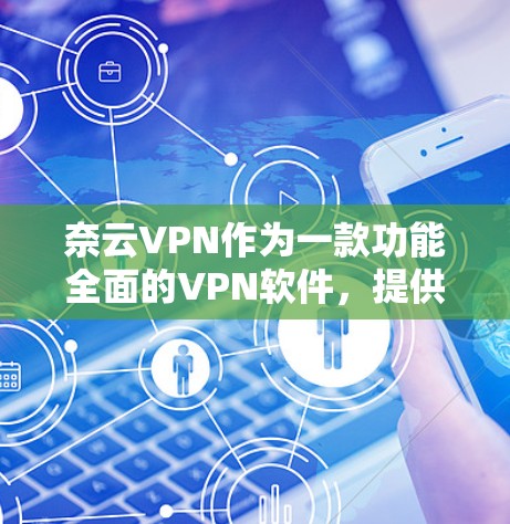 奈云VPN作为一款功能全面的VPN软件，提供了从加密到隐私保护的全方位解决方案，帮助用户保护数据和隐私。以下是其主要功能的详细分析
