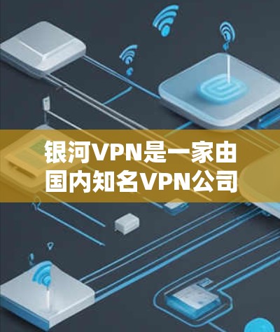 银河VPN是一家由国内知名VPN公司运营的软件，专为用户提供VPN服务。以下是对银河VPN的体验评测