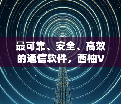最可靠、安全、高效的通信软件，西柚VPN最新版